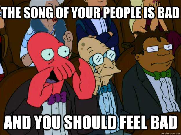 The song of your people is bad And you should feel bad  Zoidberg you should feel bad