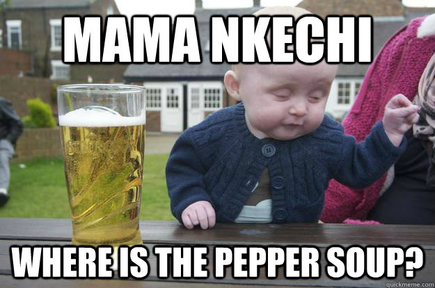 mama nkechi where is the pepper soup?  drunk baby