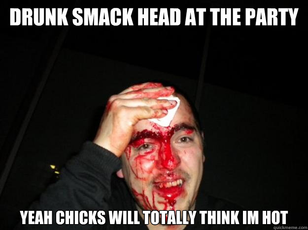 Drunk smack head at the party yeah chicks will totally think im hot  