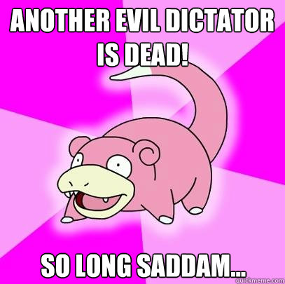 Another evil dictator is dead! So long Saddam...  Slowpoke