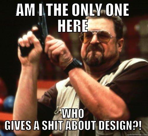 AM I THE ONLY ONE HERE WHO GIVES A SHIT ABOUT DESIGN?! Am I The Only One Around Here