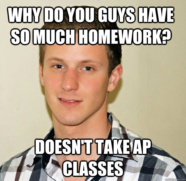 Why do you guys have so much homework? Doesn't take AP classes  