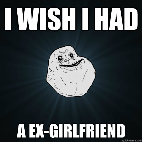 I wish i had a ex-girlfriend  Forever Alone