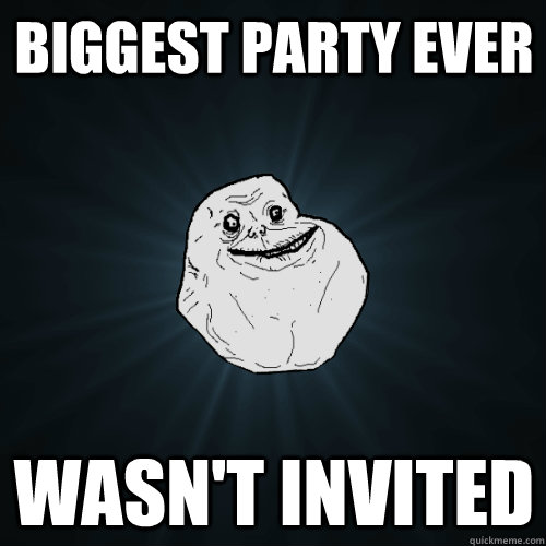 Biggest party ever Wasn't invited  Forever Alone