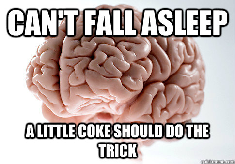 Can't fall asleep a little coke should do the trick  ScumbagBrain