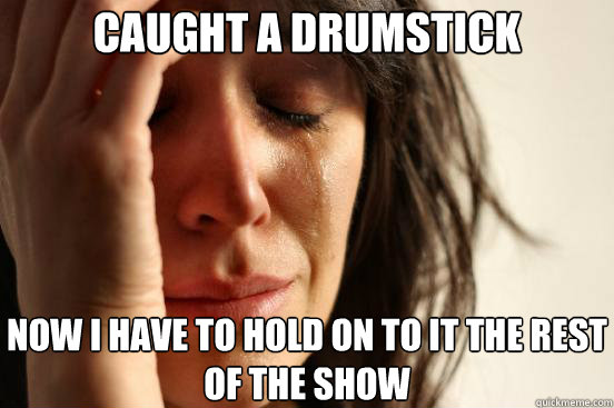 Caught a drumstick now i have to hold on to it the rest of the show - Caught a drumstick now i have to hold on to it the rest of the show  First World Problems