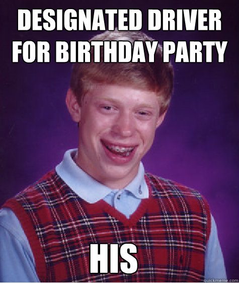 Designated driver for birthday party his - Designated driver for birthday party his  Bad Luck Brian