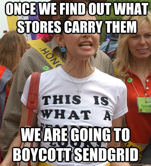 Once we find out what stores carry them We are going to boycott sendgrid  