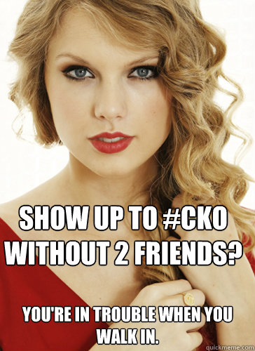 Show up to #CKO without 2 friends? You're in trouble when you walk in.  Taylor Swift