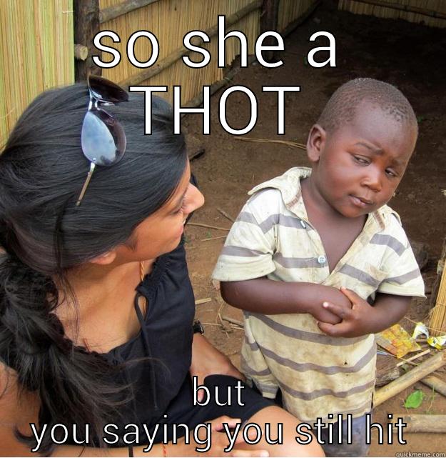 SO SHE A THOT BUT YOU SAYING YOU STILL HIT Skeptical Third World Kid