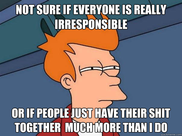 not sure if everyone is really irresponsible   Or if people just have their shit together  much more than I do - not sure if everyone is really irresponsible   Or if people just have their shit together  much more than I do  Futurama Fry