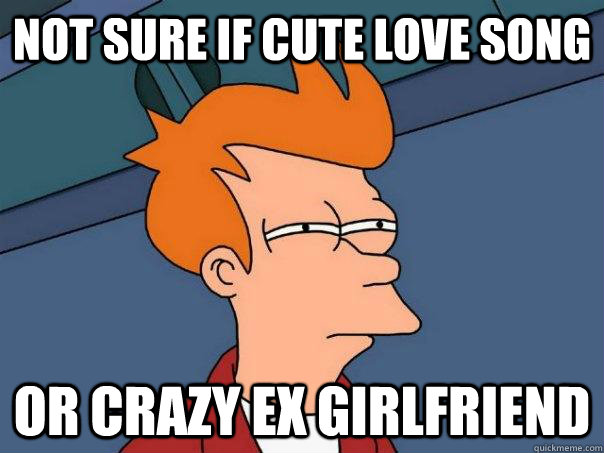 not sure if cute love song or crazy ex girlfriend  Futurama Fry