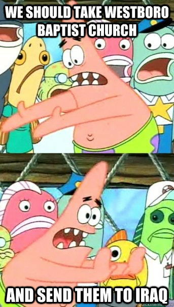 We should take Westboro Baptist Church and send them to Iraq  Push it somewhere else Patrick