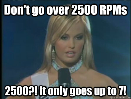 Don't go over 2500 RPMs 2500?! It only goes up to 7!  Obviously dumb girl