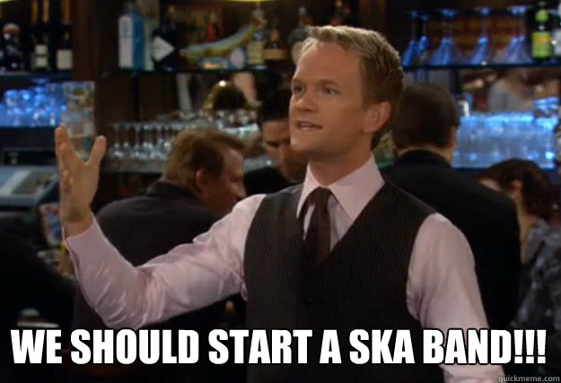 We Should start a Ska Band!!!
 - We Should start a Ska Band!!!
  how i met your mother barney