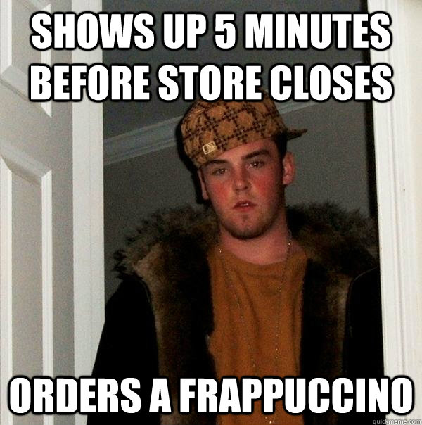 Shows up 5 minutes before store closes Orders a Frappuccino  Scumbag Steve