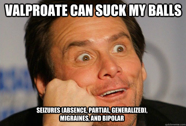 valproate can Suck My Balls seizures (absence, partial, generalized), migraines, and bipolar  