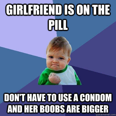girlfriend is on the pill don't have to use a condom and her boobs are bigger  Success Kid