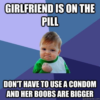 girlfriend is on the pill don't have to use a condom and her boobs are bigger - girlfriend is on the pill don't have to use a condom and her boobs are bigger  Success Kid