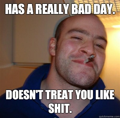 Has a really bad day. Doesn't treat you like shit.  GGG plays SC