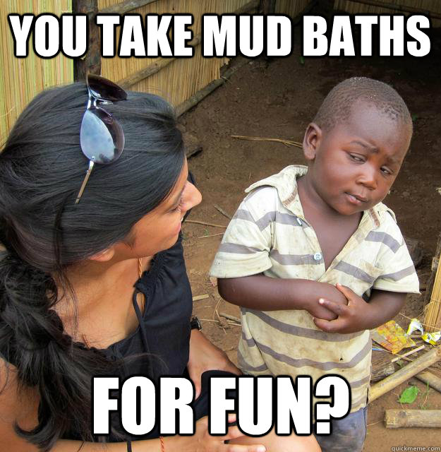 You take mud baths for fun?  Skeptical 3rd World Child