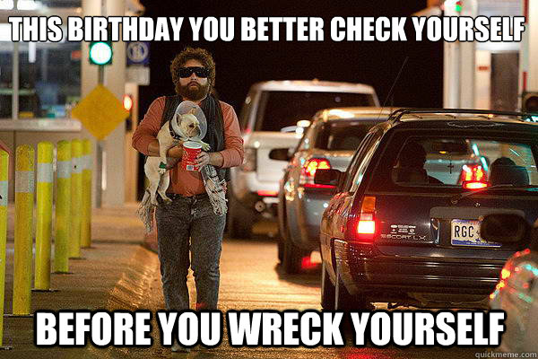 This Birthday you Better Check Yourself 
 Before you wreck yourself  