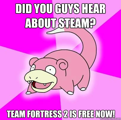 Did you guys hear about Steam? Team Fortress 2 is free now!  Slowpoke