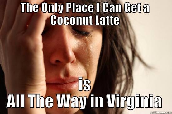 THE ONLY PLACE I CAN GET A COCONUT LATTE IS ALL THE WAY IN VIRGINIA First World Problems