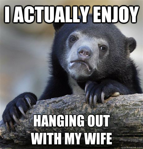 I actually enjoy hanging out 
with my wife  Confession Bear