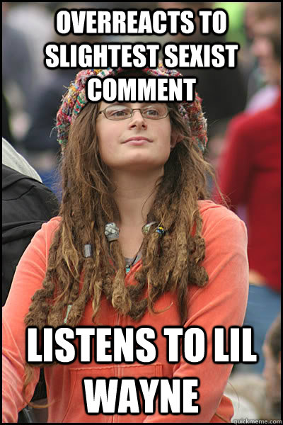 overreacts to slightest sexist comment listens to lil wayne  College Liberal
