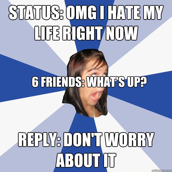 Status: omg i hate my life right now Reply: don't worry about it 6 friends: what's up? :(  Annoying Facebook Girl