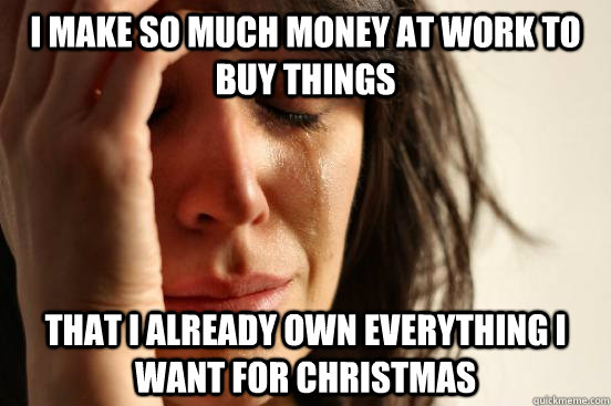 I make so much money at work to buy things That I already own everything I want for Christmas  First World Problems