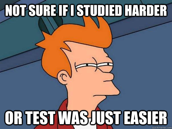 Not sure if I studied harder Or test was just easier - Not sure if I studied harder Or test was just easier  Futurama Fry