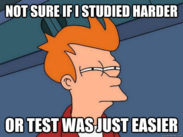 Not sure if I studied harder Or test was just easier  Futurama Fry