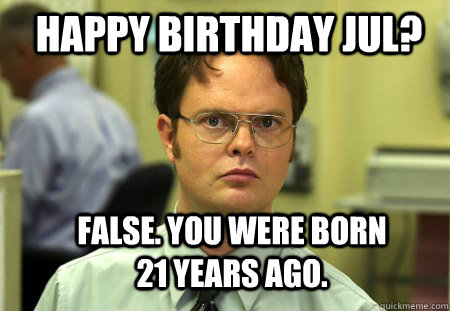 happy birthday jul? FALSE. you were born 21 years ago.  Schrute