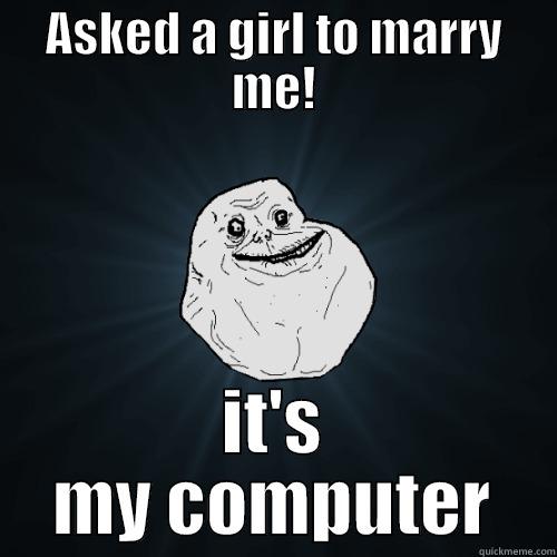 ASKED A GIRL TO MARRY ME! IT'S MY COMPUTER Forever Alone