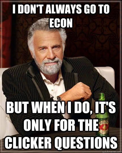 I don't always go to econ but when i do, it's only for the clicker questions  The Most Interesting Man In The World