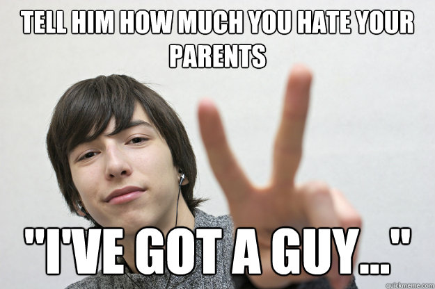 Tell him how much you hate your parents 