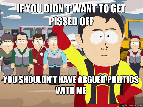 If you didn't want to get pissed off you shouldn't have argued politics with me - If you didn't want to get pissed off you shouldn't have argued politics with me  Captain Hindsight