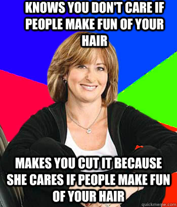 Knows you don't care if people make fun of your hair Makes you cut it because she cares if people make fun of your hair - Knows you don't care if people make fun of your hair Makes you cut it because she cares if people make fun of your hair  Sheltering Suburban Mom