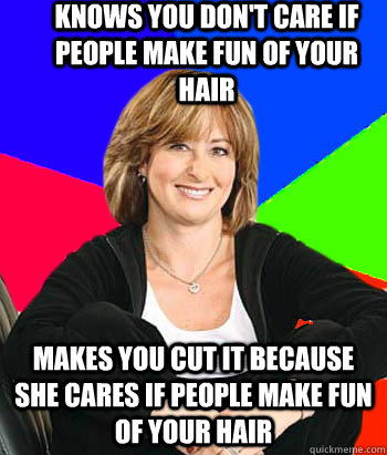 Knows you don't care if people make fun of your hair Makes you cut it because she cares if people make fun of your hair  Sheltering Suburban Mom