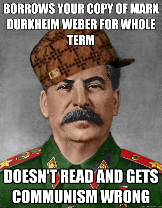 Borrows your copy of Marx Durkheim Weber for whole term doesn't read and gets communism wrong  scumbag stalin