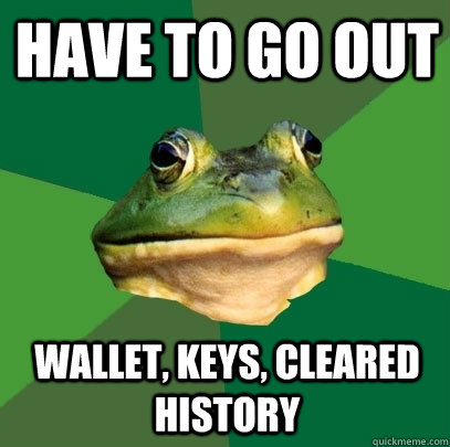 Have to go out Wallet, keys, cleared history  Foul Bachelor Frog