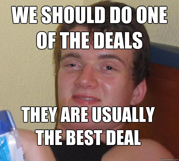 we should do one of the deals they are usually the best deal 
 - we should do one of the deals they are usually the best deal 
  10 Guy