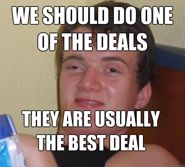 we should do one of the deals they are usually the best deal 
  10 Guy