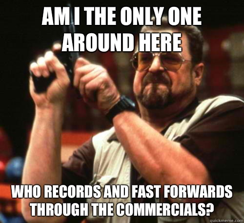 Am i the only one around here who records and fast forwards through the commercials?  Am I The Only One Around Here