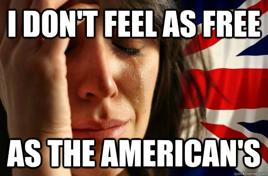 I don't feel as free As the american's  British First World Problems