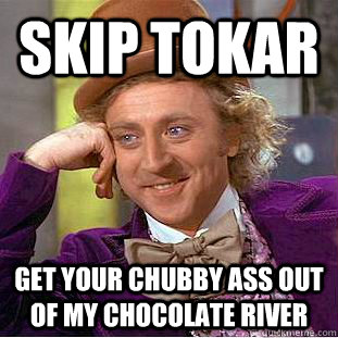 SKIP TOKAR Get your chubby ass out of my chocolate river  Creepy Wonka