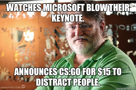 Watches Microsoft blow their keynote.  Announces CS:GO for $15 to distract people.  - Watches Microsoft blow their keynote.  Announces CS:GO for $15 to distract people.   Good Guy Gabe