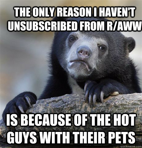 the only reason I haven't unsubscribed from r/aww is because of the hot guys with their pets  Confession Bear